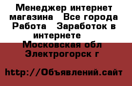 Менеджер интернет магазина - Все города Работа » Заработок в интернете   . Московская обл.,Электрогорск г.